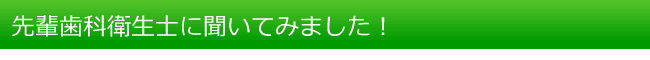 先輩歯科衛生士に聞いてみました